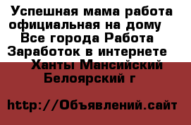 Успешная мама(работа официальная на дому) - Все города Работа » Заработок в интернете   . Ханты-Мансийский,Белоярский г.